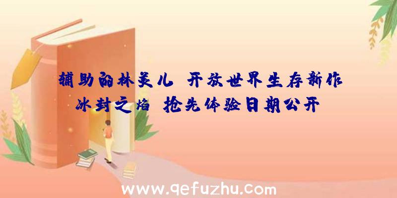 辅助的林美儿：开放世界生存新作《冰封之焰》抢先体验日期公开